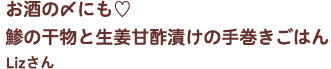 お酒の〆にも♡鯵の干物と生姜甘酢漬けの手巻きごはん Lizさん