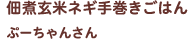 佃煮玄米ネギ手巻きごはん ぷーちゃんさん